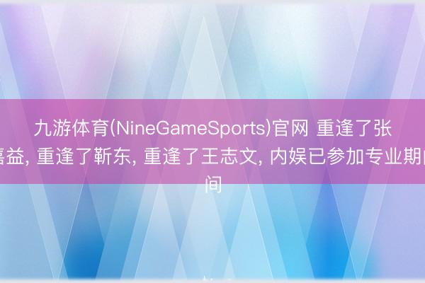 九游体育(NineGameSports)官网 重逢了张嘉益， 重逢了靳东， 重逢了王志文， 内娱已参加专业期间