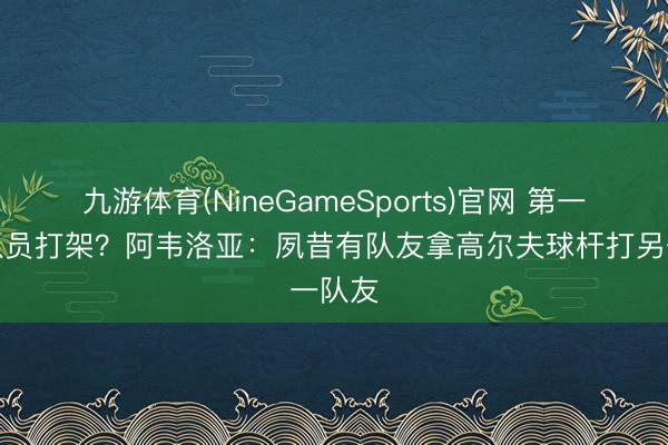 九游体育(NineGameSports)官网 第一次见队员打架？阿韦洛亚：夙昔有队友拿高尔夫球杆打另一队友