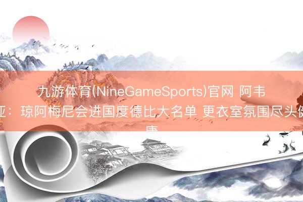 九游体育(NineGameSports)官网 阿韦洛亚：琼阿梅尼会进国度德比大名单 更衣室氛围尽头健康