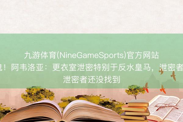 九游体育(NineGameSports)官方网站 真有内鬼！阿韦洛亚：更衣室泄密特别于反水皇马，泄密者还没找到